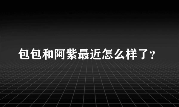 包包和阿紫最近怎么样了？