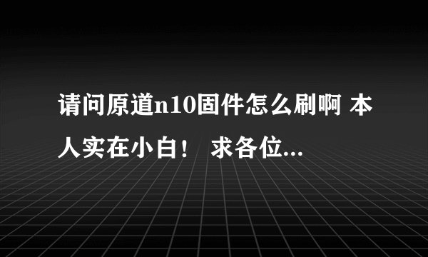 请问原道n10固件怎么刷啊 本人实在小白! 求各位大侠帮忙!~~