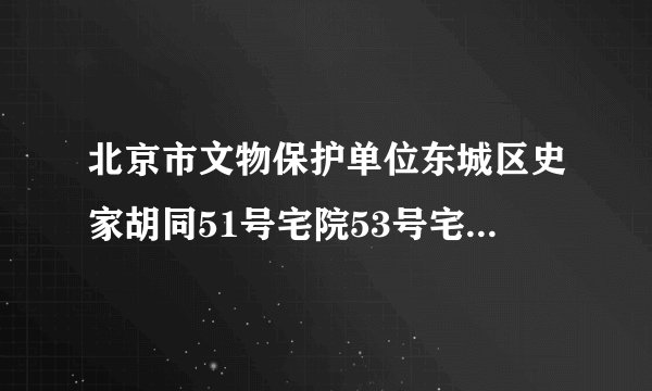 北京市文物保护单位东城区史家胡同51号宅院53号宅院55号宅院地址在哪里？