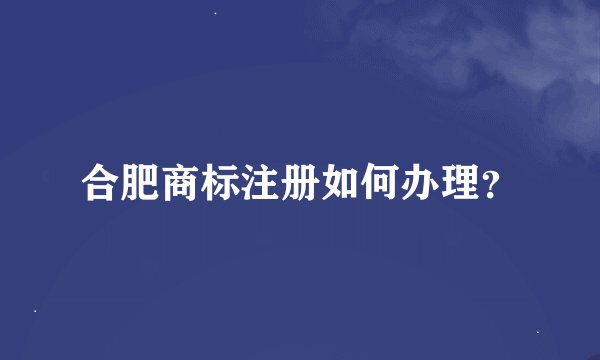 合肥商标注册如何办理？