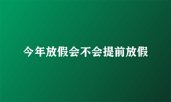 今年放假会不会提前放假