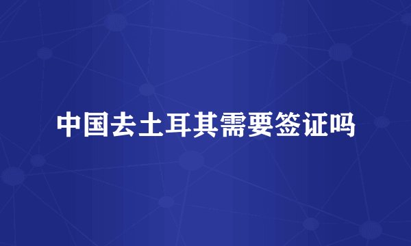 中国去土耳其需要签证吗