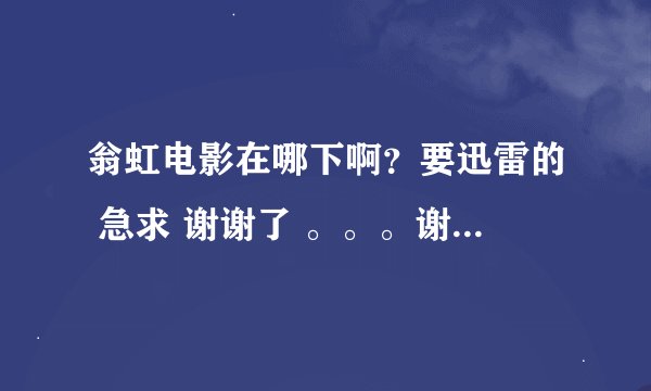 翁虹电影在哪下啊？要迅雷的 急求 谢谢了 。。。谢谢了，大神帮忙啊