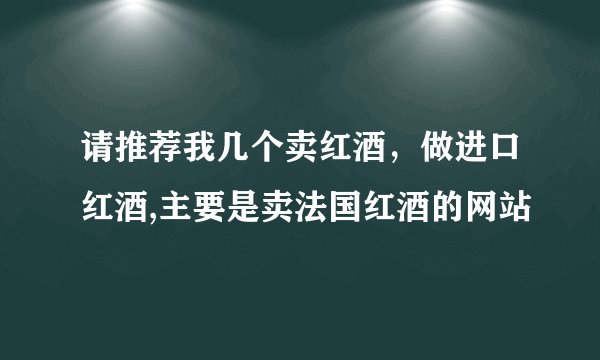 请推荐我几个卖红酒，做进口红酒,主要是卖法国红酒的网站