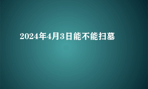 2024年4月3日能不能扫墓