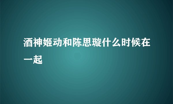 酒神姬动和陈思璇什么时候在一起