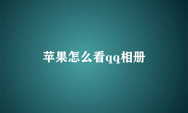 苹果怎么看qq相册