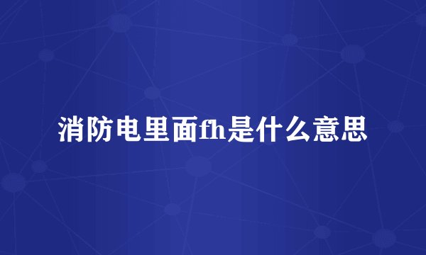 消防电里面fh是什么意思