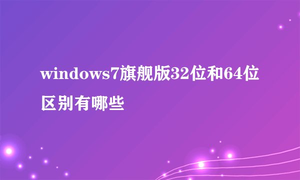 windows7旗舰版32位和64位区别有哪些