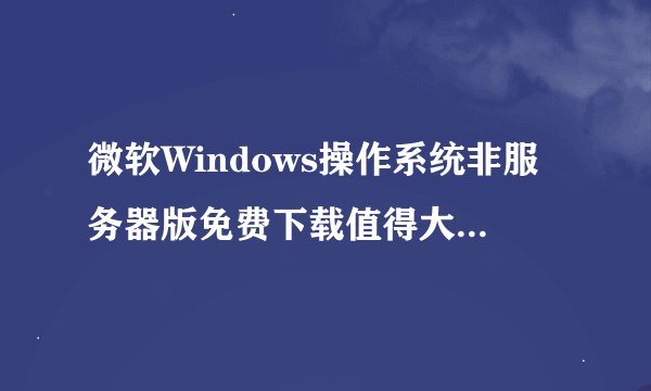微软Windows操作系统非服务器版免费下载值得大家收藏幺