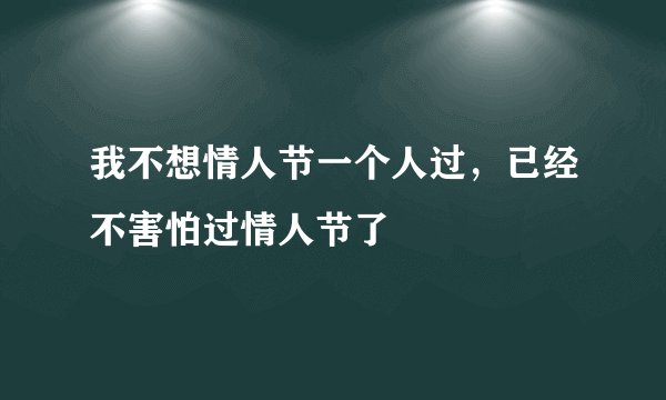 我不想情人节一个人过，已经不害怕过情人节了