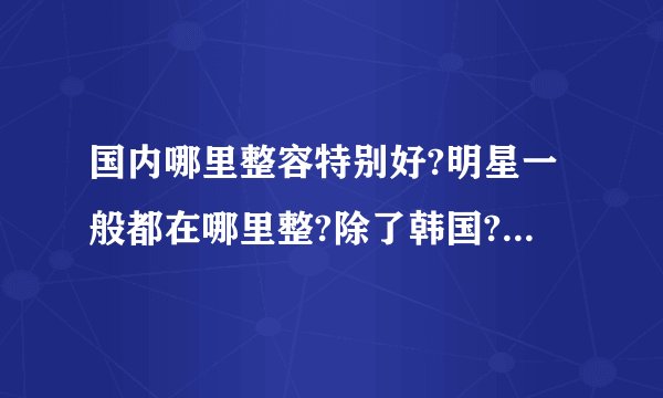 国内哪里整容特别好?明星一般都在哪里整?除了韩国?好像章子怡在北京微 ...
