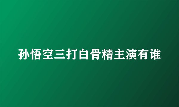 孙悟空三打白骨精主演有谁