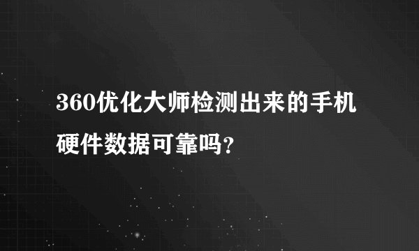 360优化大师检测出来的手机硬件数据可靠吗？