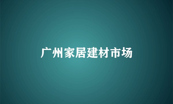 广州家居建材市场