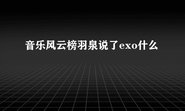 音乐风云榜羽泉说了exo什么
