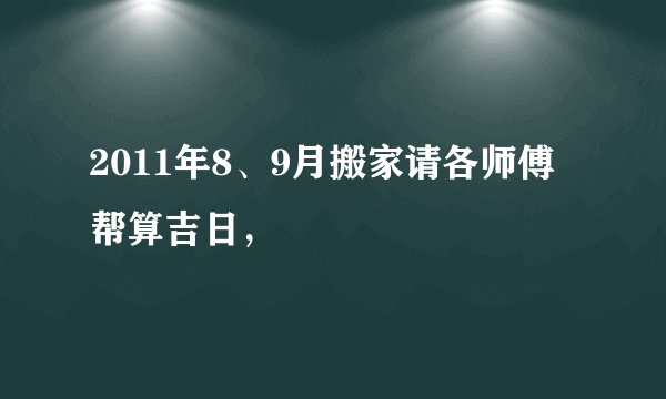 2011年8、9月搬家请各师傅帮算吉日，