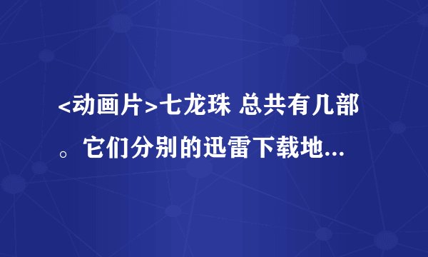<动画片>七龙珠 总共有几部。它们分别的迅雷下载地址或者连接。