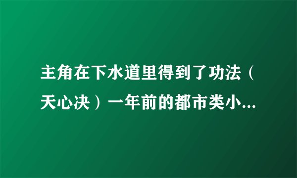 主角在下水道里得到了功法（天心决）一年前的都市类小说忘了书名；大家帮忙找一下啊！谢谢啦…