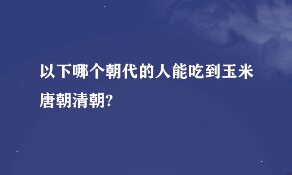 以下哪个朝代的人能吃到玉米唐朝清朝?