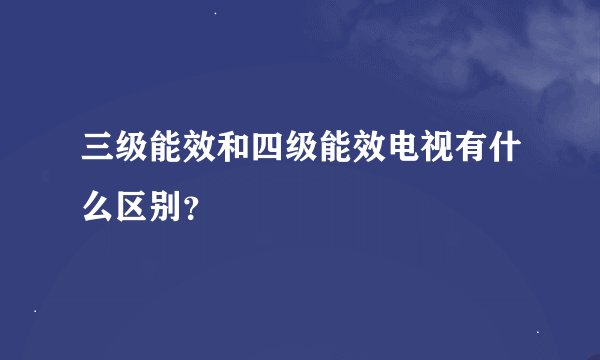 三级能效和四级能效电视有什么区别？