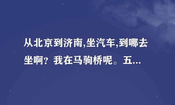 从北京到济南,坐汽车,到哪去坐啊？我在马驹桥呢。五一买票是不是很难买啊？谢谢了
