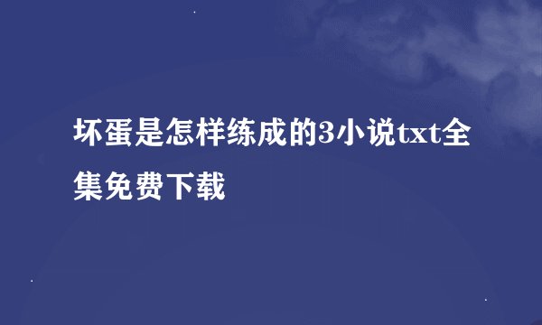 坏蛋是怎样练成的3小说txt全集免费下载