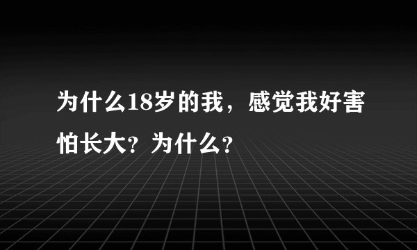 为什么18岁的我，感觉我好害怕长大？为什么？
