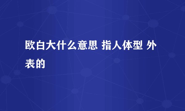 欧白大什么意思 指人体型 外表的