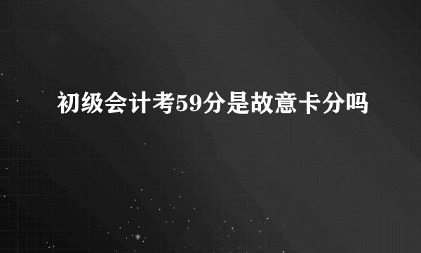 初级会计考59分是故意卡分吗