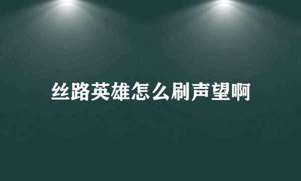 丝路英雄怎么刷声望啊