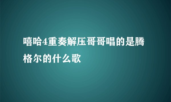 嘻哈4重奏解压哥哥唱的是腾格尔的什么歌