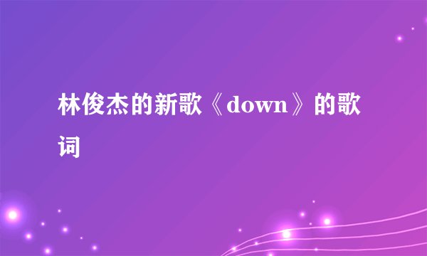 林俊杰的新歌《down》的歌词