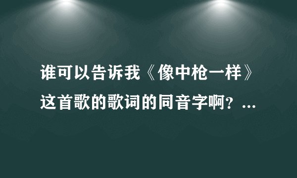 谁可以告诉我《像中枪一样》这首歌的歌词的同音字啊？（中文同音字）