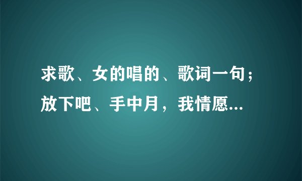 求歌、女的唱的、歌词一句；放下吧、手中月，我情愿...