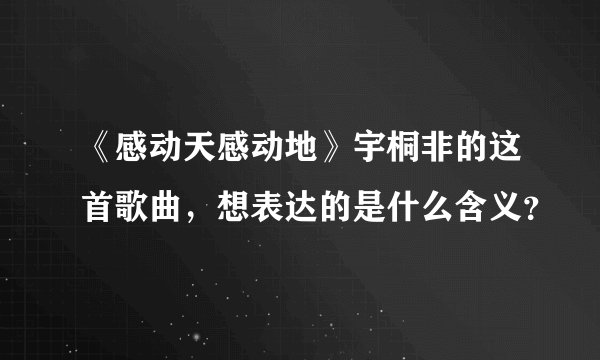 《感动天感动地》宇桐非的这首歌曲，想表达的是什么含义？