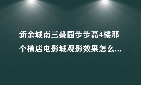 新余城南三叠园步步高4楼那个横店电影城观影效果怎么样，票价如何，听说是新余最好的配置，不知道是不是真