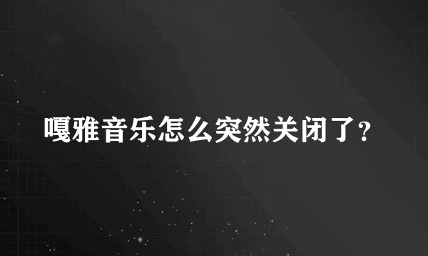 嘎雅音乐怎么突然关闭了？