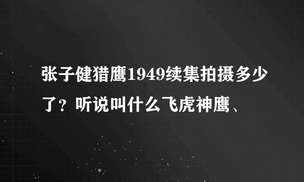 张子健猎鹰1949续集拍摄多少了？听说叫什么飞虎神鹰、