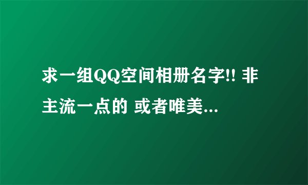 求一组QQ空间相册名字!! 非主流一点的 或者唯美一点的。