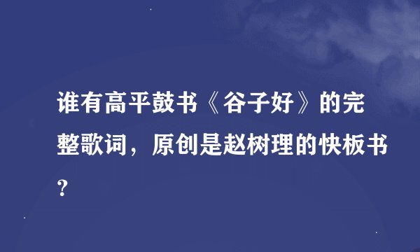 谁有高平鼓书《谷子好》的完整歌词，原创是赵树理的快板书？