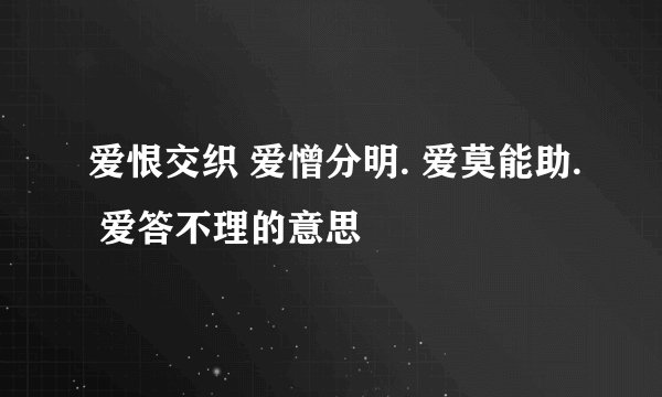 爱恨交织 爱憎分明. 爱莫能助. 爱答不理的意思