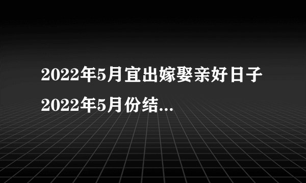 2022年5月宜出嫁娶亲好日子 2022年5月份结婚黄道吉日
