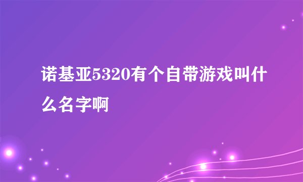 诺基亚5320有个自带游戏叫什么名字啊