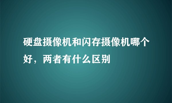 硬盘摄像机和闪存摄像机哪个好，两者有什么区别