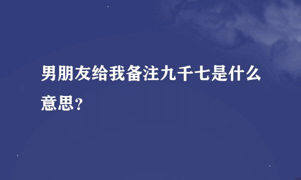 男朋友给我备注九千七是什么意思？