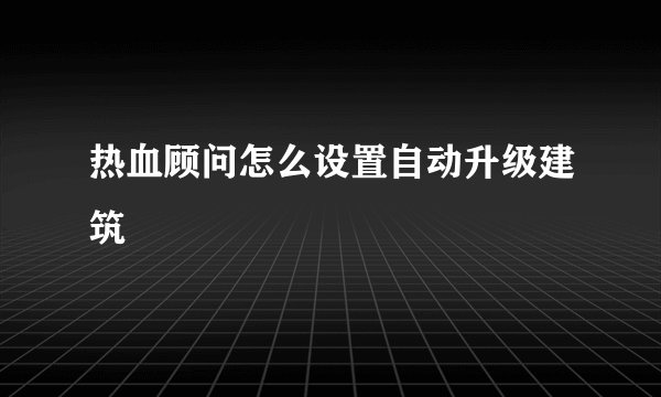 热血顾问怎么设置自动升级建筑
