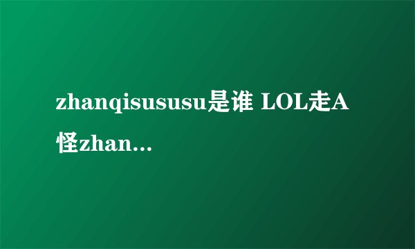 zhanqisususu是谁 LOL走A怪zhanqisususu是脚本吗
