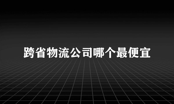 跨省物流公司哪个最便宜