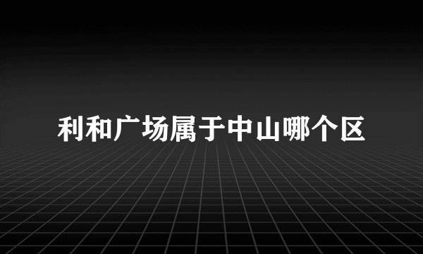 利和广场属于中山哪个区
